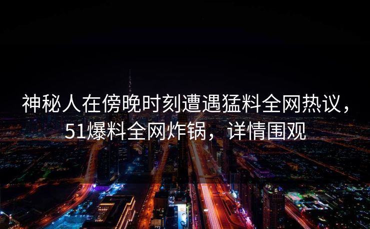 神秘人在傍晚时刻遭遇猛料全网热议，51爆料全网炸锅，详情围观