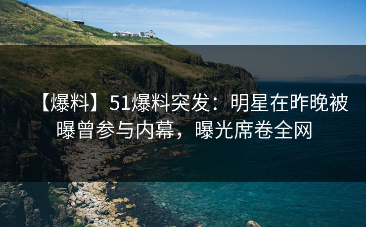 【爆料】51爆料突发：明星在昨晚被曝曾参与内幕，曝光席卷全网