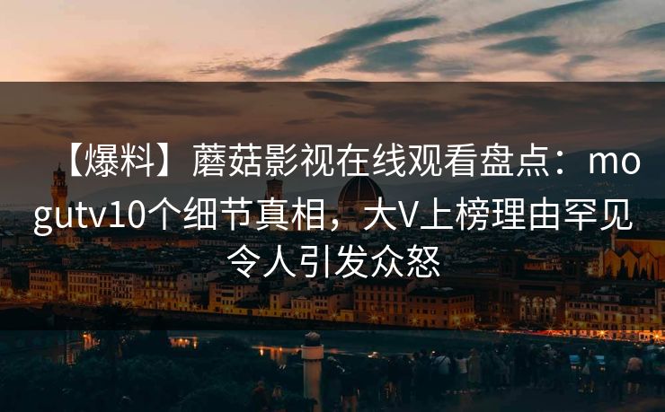 【爆料】蘑菇影视在线观看盘点：mogutv10个细节真相，大V上榜理由罕见令人引发众怒