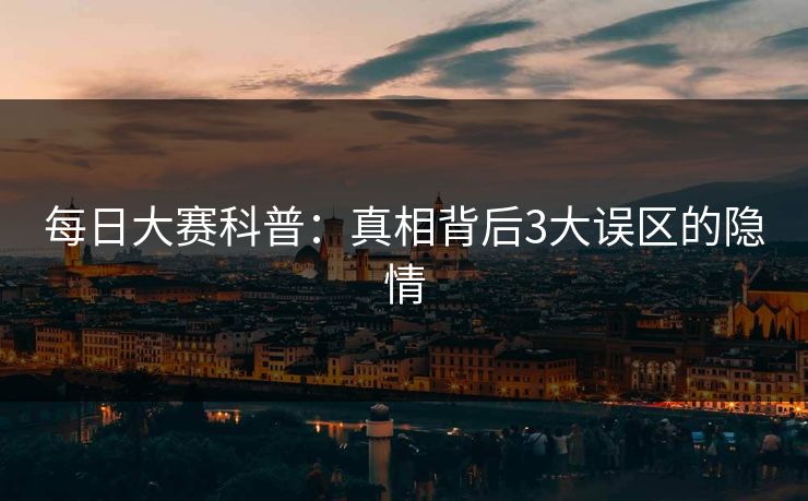 每日大赛科普：真相背后3大误区的隐情