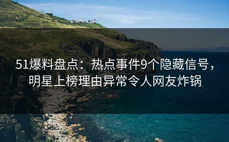 51爆料盘点：热点事件9个隐藏信号，明星上榜理由异常令人网友炸锅