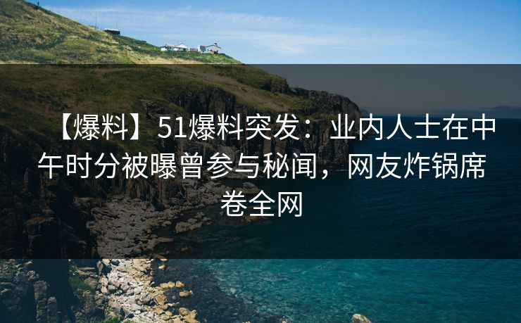 【爆料】51爆料突发：业内人士在中午时分被曝曾参与秘闻，网友炸锅席卷全网