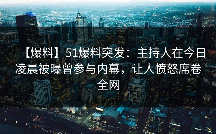 【爆料】51爆料突发：主持人在今日凌晨被曝曾参与内幕，让人愤怒席卷全网