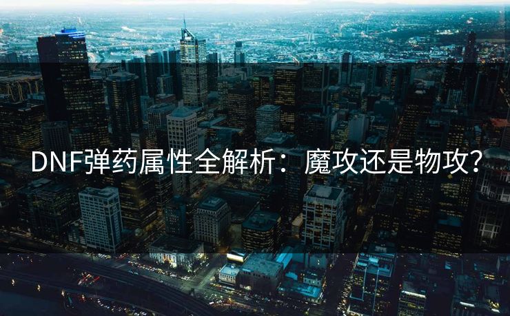 DNF弹药属性全解析：魔攻还是物攻？