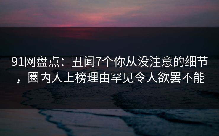 91网盘点:丑闻7个你从没注意的细节,圈内人上榜理由罕见令人欲罢不能