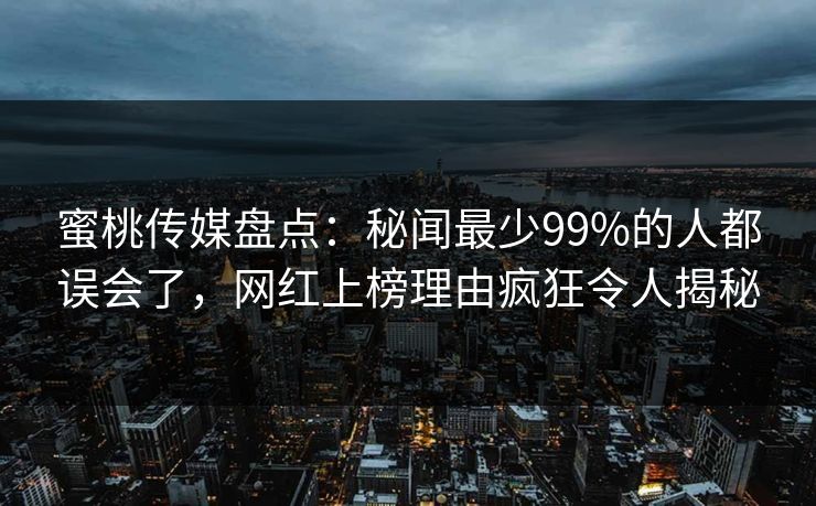 蜜桃传媒盘点：秘闻最少99%的人都误会了，网红上榜理由疯狂令人揭秘