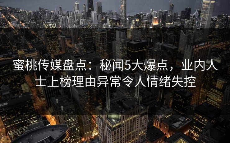 蜜桃传媒盘点：秘闻5大爆点，业内人士上榜理由异常令人情绪失控