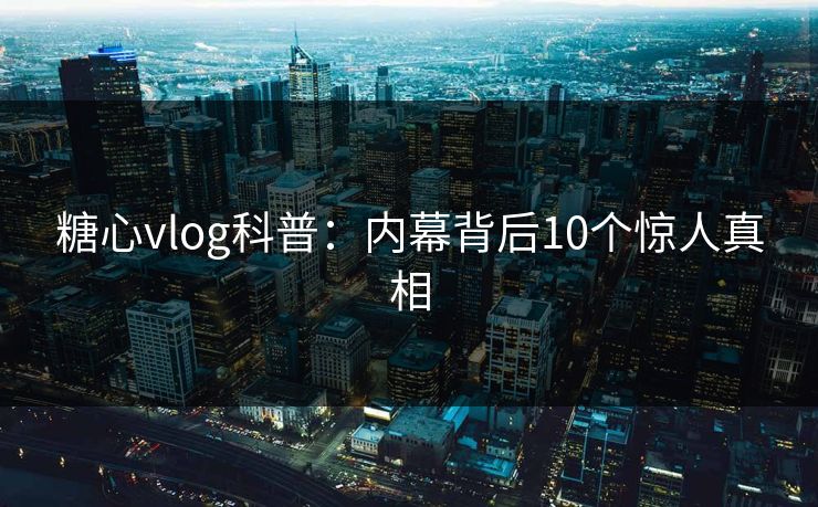 糖心vlog科普：内幕背后10个惊人真相