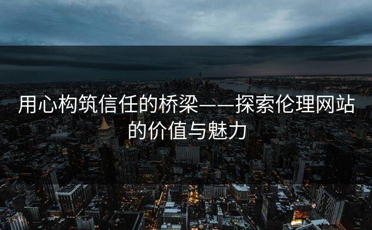用心构筑信任的桥梁——探索伦理网站的价值与魅力