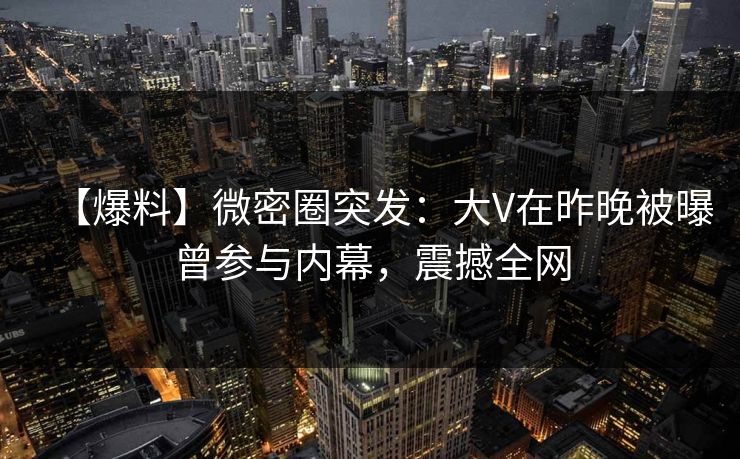 【爆料】微密圈突发：大V在昨晚被曝曾参与内幕，震撼全网