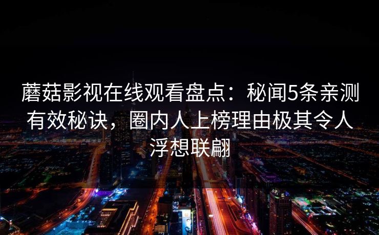 蘑菇影视在线观看盘点：秘闻5条亲测有效秘诀，圈内人上榜理由极其令人浮想联翩