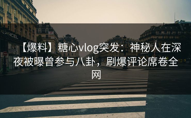 【爆料】糖心vlog突发：神秘人在深夜被曝曾参与八卦，刷爆评论席卷全网
