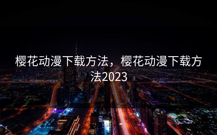 樱花动漫下载方法,樱花动漫下载方法2023 樱花动漫下载方法,樱花动漫下载方法2023