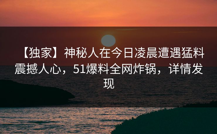【独家】神秘人在今日凌晨遭遇猛料 震撼人心，51爆料全网炸锅，详情发现