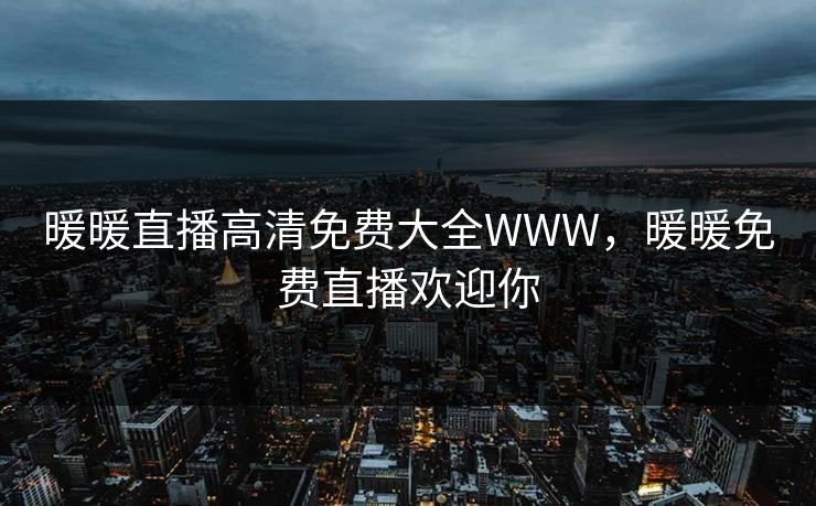 暖暖直播高清免费大全WWW，暖暖免费直播欢迎你