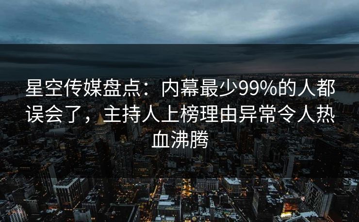 星空传媒盘点:内幕最少99%的人都误会了,主持人上榜理由异常令人热血沸腾 星空传媒盘点:内幕最少99%的人都误会了,主持人上榜理由异常令人热血沸腾