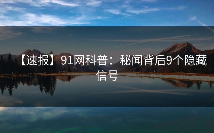【速报】91网科普：秘闻背后9个隐藏信号