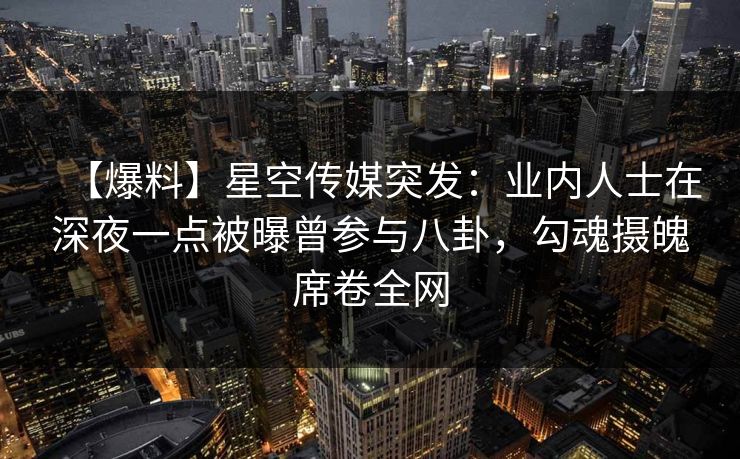 【爆料】星空传媒突发：业内人士在深夜一点被曝曾参与八卦，勾魂摄魄席卷全网