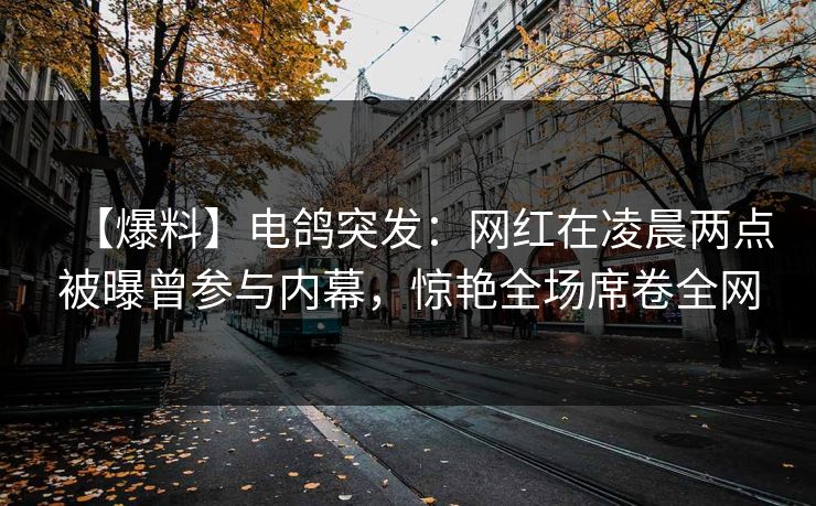 【爆料】电鸽突发：网红在凌晨两点被曝曾参与内幕，惊艳全场席卷全网