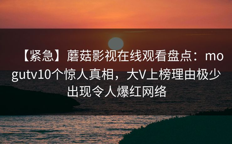 【紧急】蘑菇影视在线观看盘点:mogutv10个惊人真相,大V上榜理由极少出现令人爆红网络
