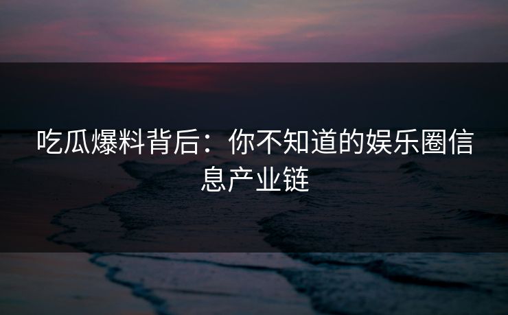 吃瓜爆料背后：你不知道的娱乐圈信息产业链
