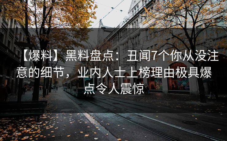 【爆料】黑料盘点：丑闻7个你从没注意的细节，业内人士上榜理由极具爆点令人震惊