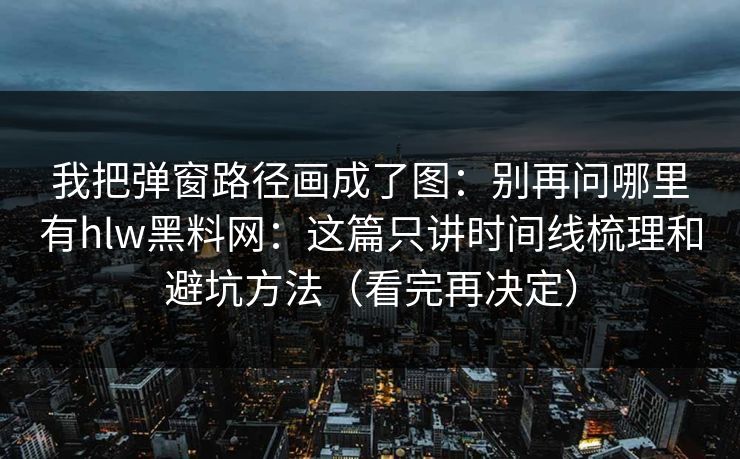 我把弹窗路径画成了图：别再问哪里有hlw黑料网：这篇只讲时间线梳理和避坑方法（看完再决定）