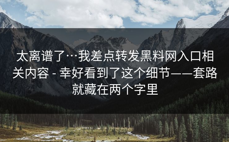 太离谱了…我差点转发黑料网入口相关内容 - 幸好看到了这个细节——套路就藏在两个字里