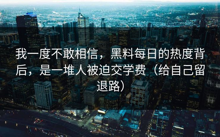 我一度不敢相信，黑料每日的热度背后，是一堆人被迫交学费（给自己留退路）