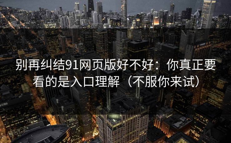 别再纠结91网页版好不好：你真正要看的是入口理解（不服你来试）