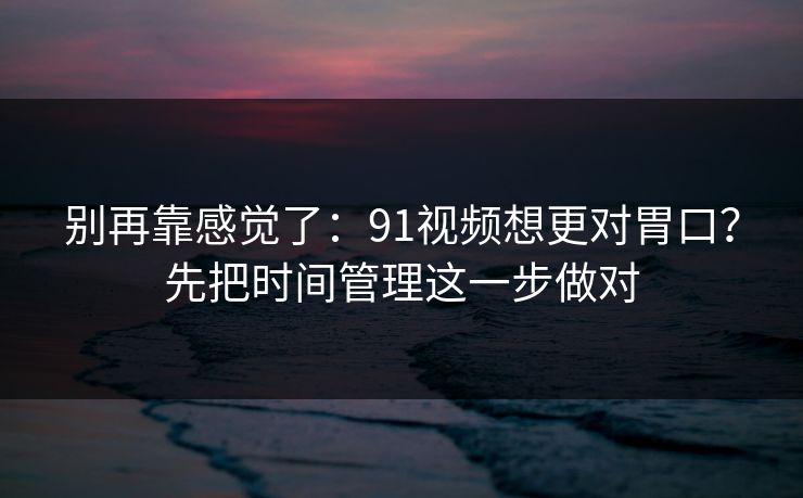 别再靠感觉了：91视频想更对胃口？先把时间管理这一步做对