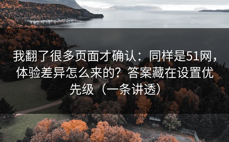 我翻了很多页面才确认：同样是51网，体验差异怎么来的？答案藏在设置优先级（一条讲透）
