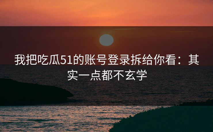我把吃瓜51的账号登录拆给你看:其实一点都不玄学 我把吃瓜51的账号登录拆给你看:其实一点都不玄学