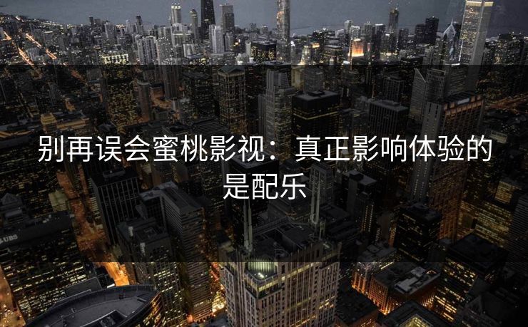 别再误会蜜桃影视：真正影响体验的是配乐