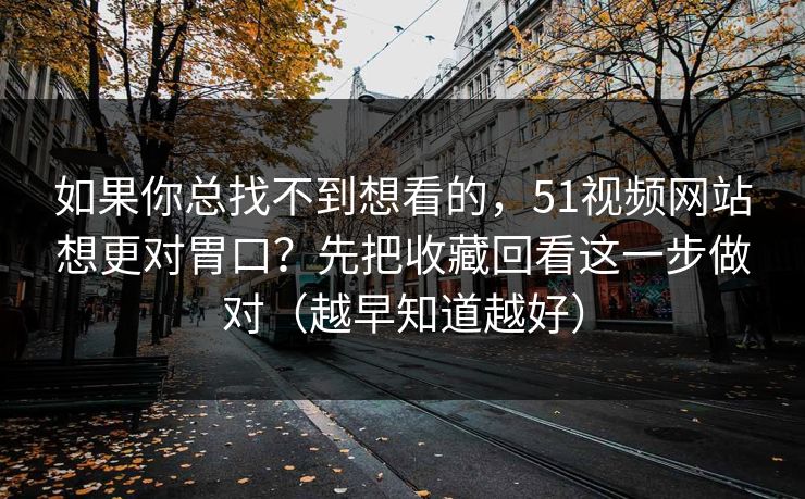 如果你总找不到想看的,51视频网站想更对胃口?先把收藏回看这一步做对(越早知道越好) 如果你总找不到想看的,51视频网站想更对胃口?先把收藏回看这一步做对(越早知道越好)