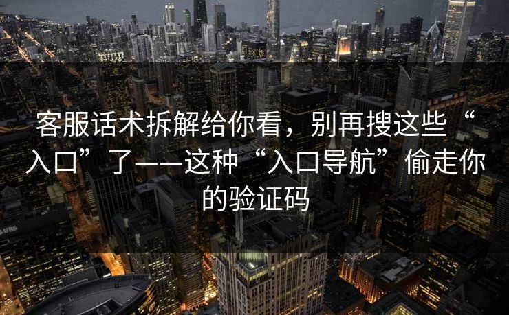 客服话术拆解给你看，别再搜这些“入口”了——这种“入口导航”偷走你的验证码