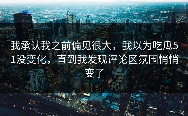 我承认我之前偏见很大，我以为吃瓜51没变化，直到我发现评论区氛围悄悄变了