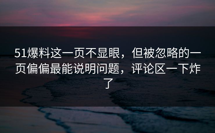 51爆料这一页不显眼,但被忽略的一页偏偏最能说明问题,评论区一下炸了 51爆料这一页不显眼,但被忽略的一页偏偏最能说明问题,评论区一下炸了